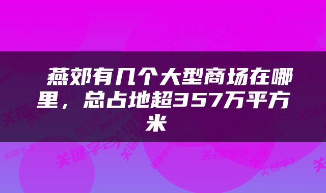  燕郊有几个大型商场在哪里，总占地超357万平方米 