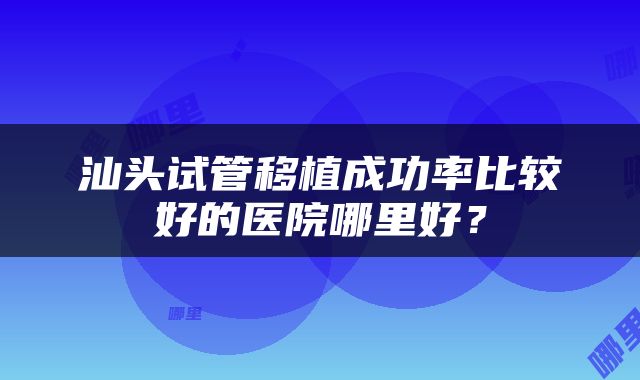 汕头试管移植成功率比较好的医院哪里好？