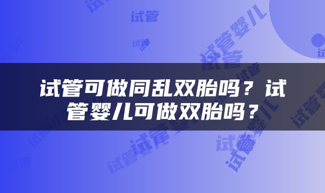 试管可做同乱双胎吗？试管婴儿可做双胎吗？