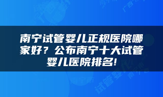 南宁试管婴儿正规医院哪家好？公布南宁十大试管婴儿医院排名!