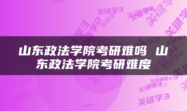 山东政法学院考研难吗 山东政法学院考研难度