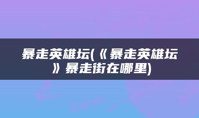 暴走英雄坛(《暴走英雄坛》暴走街在哪里)