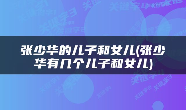 张少华的儿子和女儿(张少华有几个儿子和女儿)