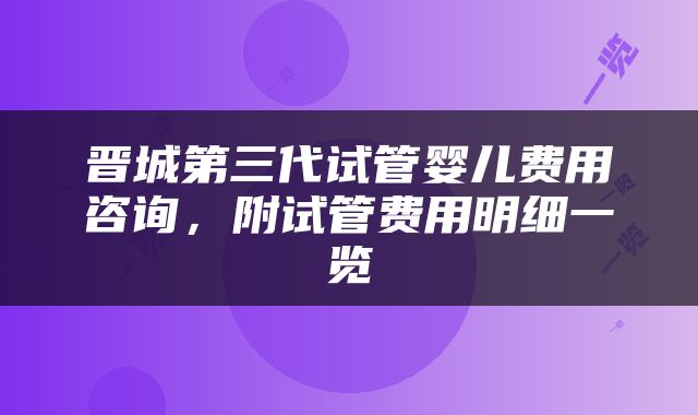 晋城第三代试管婴儿费用咨询，附试管费用明细一览