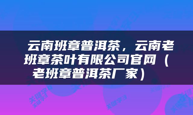  云南班章普洱茶，云南老班章茶叶有限公司官网（老班章普洱茶厂家） 