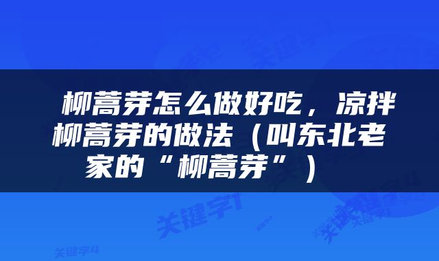  柳蒿芽怎么做好吃，凉拌柳蒿芽的做法（叫东北老家的“柳蒿芽”） 
