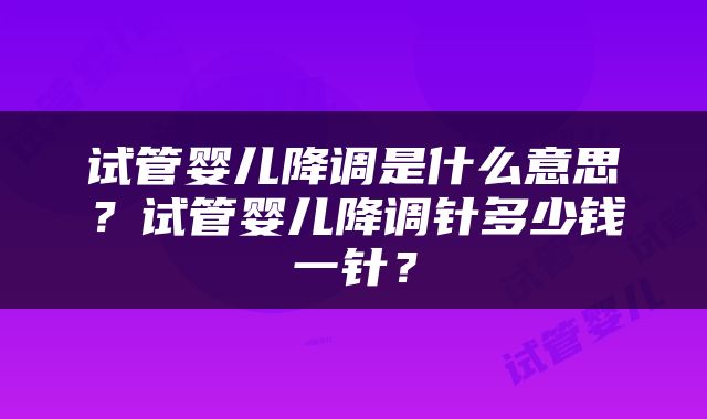 试管婴儿降调是什么意思？试管婴儿降调针多少钱一针？