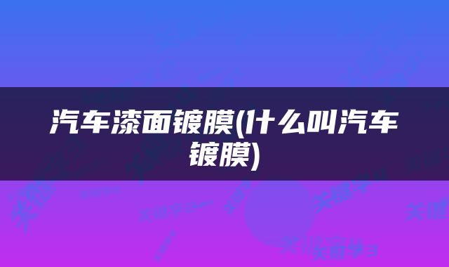 汽车漆面镀膜(什么叫汽车镀膜)