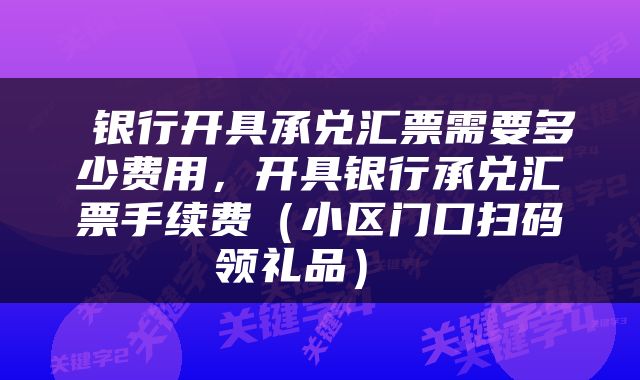  银行开具承兑汇票需要多少费用，开具银行承兑汇票手续费（小区门口扫码领礼品） 