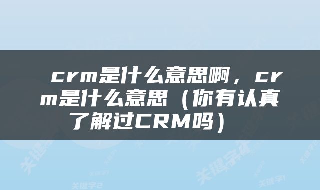  crm是什么意思啊，crm是什么意思（你有认真了解过CRM吗） 
