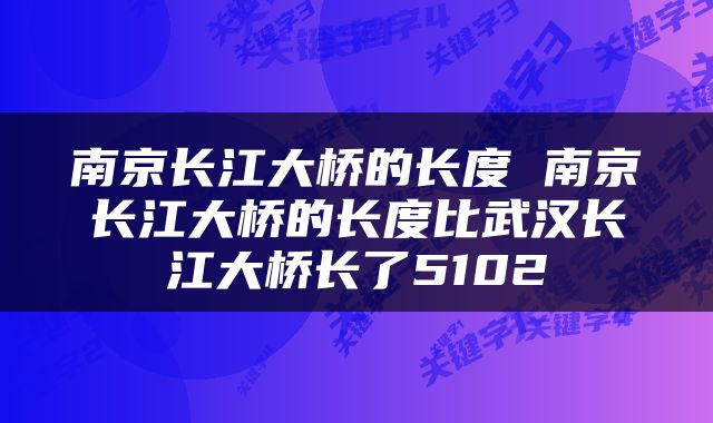 南京长江大桥的长度 南京长江大桥的长度比武汉长江大桥长了5102