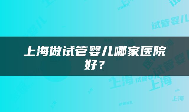 上海做试管婴儿哪家医院好？
