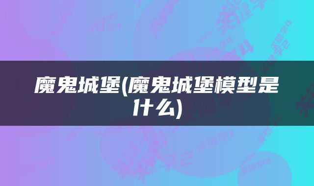 魔鬼城堡(魔鬼城堡模型是什么)