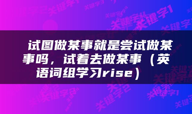  试图做某事就是尝试做某事吗，试着去做某事（英语词组学习rise） 