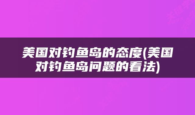 美国对钓鱼岛的态度(美国对钓鱼岛问题的看法)