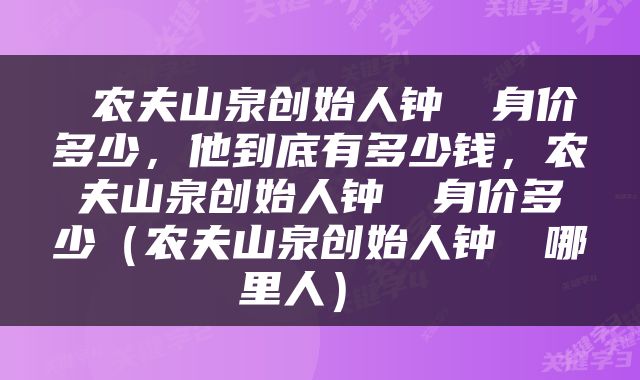  农夫山泉创始人钟睒睒身价多少，他到底有多少钱，农夫山泉创始人钟睒睒身价多少（农夫山泉创始人钟睒睒哪里人） 