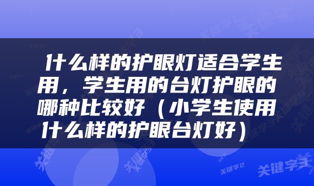  什么样的护眼灯适合学生用，学生用的台灯护眼的哪种比较好（小学生使用什么样的护眼台灯好） 