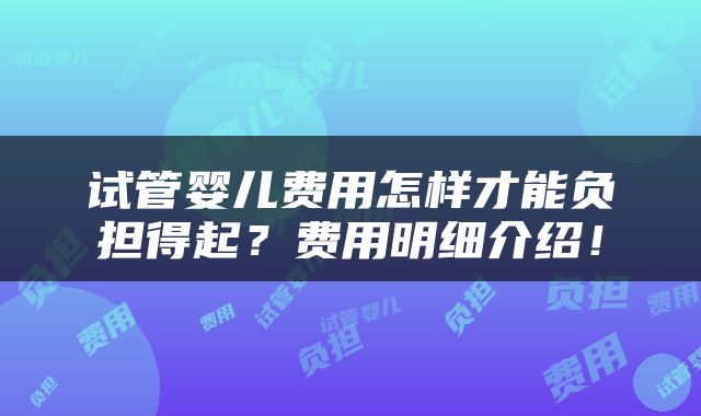 试管婴儿费用怎样才能负担得起？费用明细介绍！