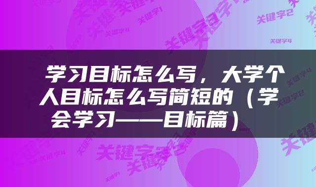  学习目标怎么写，大学个人目标怎么写简短的（学会学习——目标篇） 