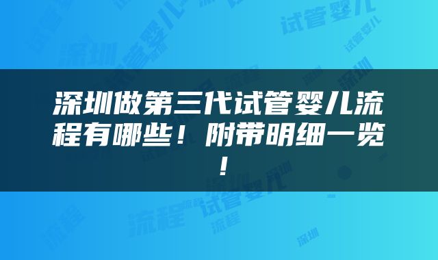 深圳做第三代试管婴儿流程有哪些！附带明细一览！