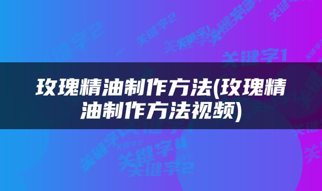 玫瑰精油制作方法(玫瑰精油制作方法视频)
