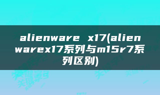 alienware x17(alienwarex17系列与m15r7系列区别)
