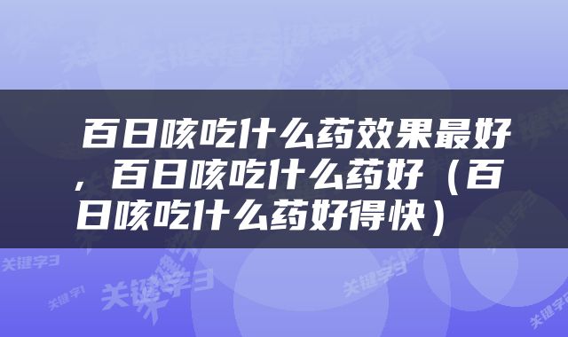  百日咳吃什么药效果最好，百日咳吃什么药好（百日咳吃什么药好得快） 