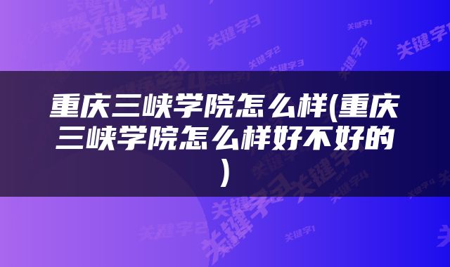 重庆三峡学院怎么样(重庆三峡学院怎么样好不好的)