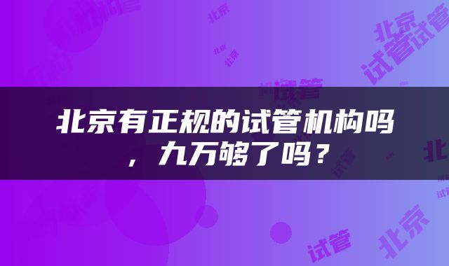 北京有正规的试管机构吗，九万够了吗？