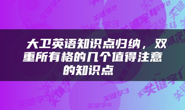  大卫英语知识点归纳，双重所有格的几个值得注意的知识点 