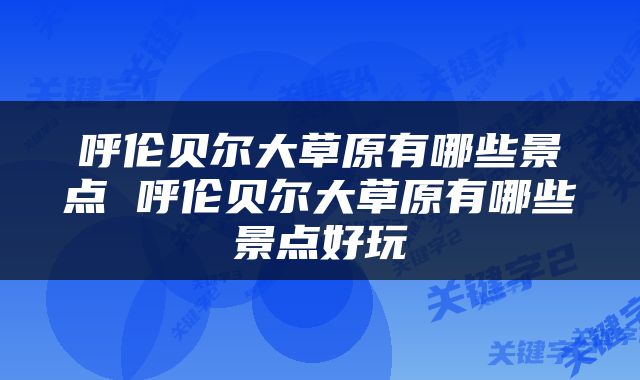 呼伦贝尔大草原有哪些景点 呼伦贝尔大草原有哪些景点好玩