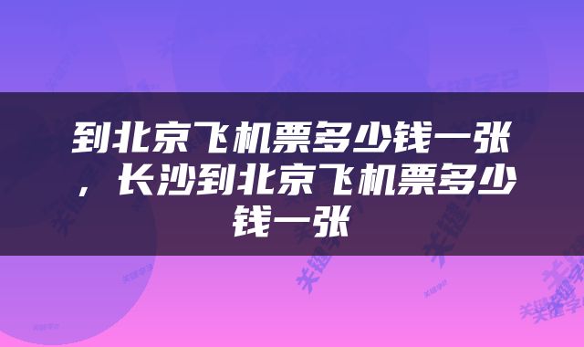 到北京飞机票多少钱一张，长沙到北京飞机票多少钱一张
