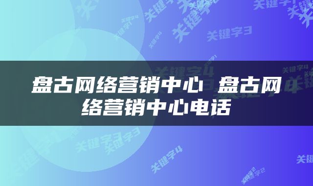 盘古网络营销中心 盘古网络营销中心电话