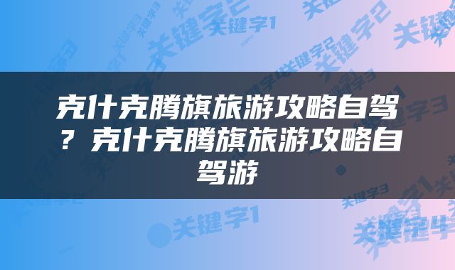 克什克腾旗旅游攻略自驾？克什克腾旗旅游攻略自驾游