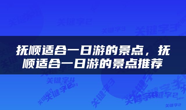 抚顺适合一日游的景点，抚顺适合一日游的景点推荐