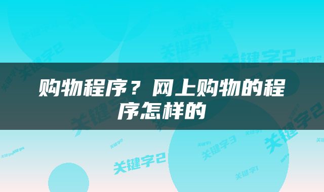 购物程序？网上购物的程序怎样的