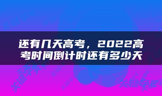 还有几天高考，2022高考时间倒计时还有多少天