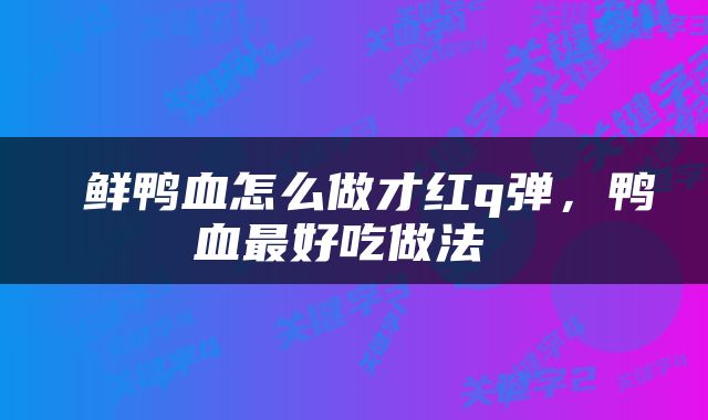  鲜鸭血怎么做才红q弹，鸭血最好吃做法 