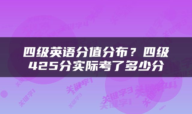 四级英语分值分布？四级425分实际考了多少分