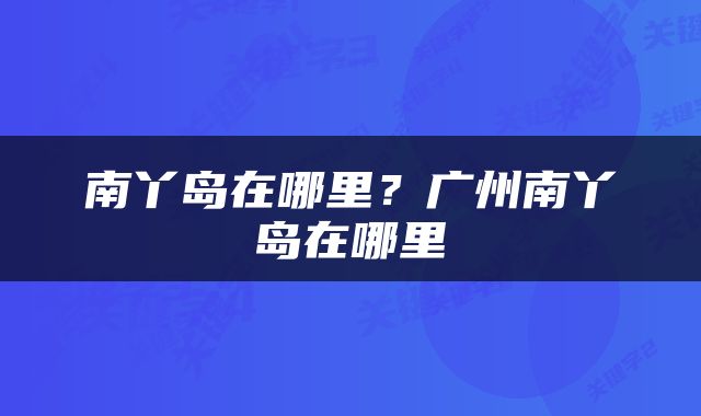 南丫岛在哪里？广州南丫岛在哪里