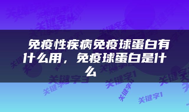  免疫性疾病免疫球蛋白有什么用，免疫球蛋白是什么 