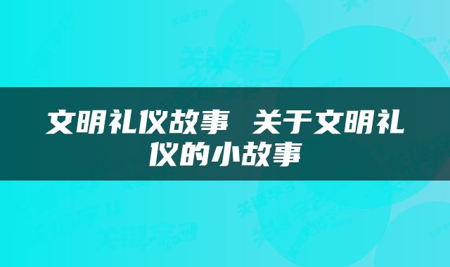 文明礼仪故事 关于文明礼仪的小故事