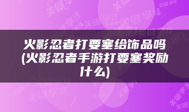 火影忍者打要塞给饰品吗(火影忍者手游打要塞奖励什么)