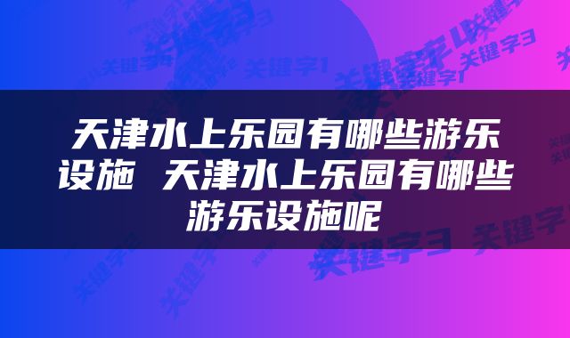 天津水上乐园有哪些游乐设施 天津水上乐园有哪些游乐设施呢