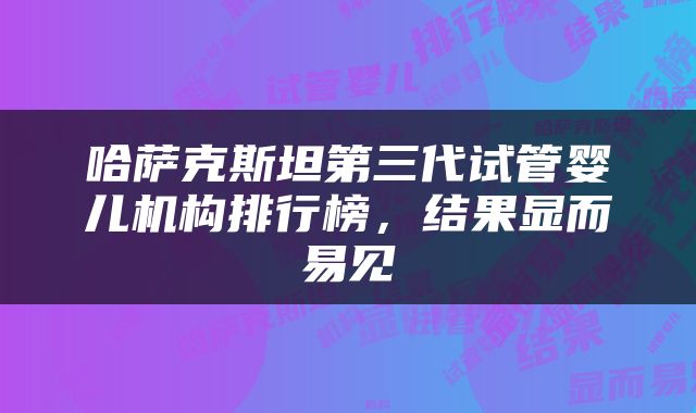 哈萨克斯坦第三代试管婴儿机构排行榜，结果显而易见