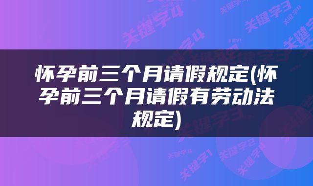 怀孕前三个月请假规定(怀孕前三个月请假有劳动法规定)