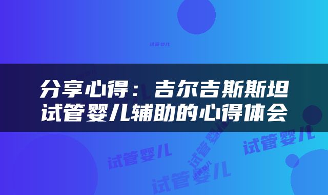 分享心得：吉尔吉斯斯坦试管婴儿辅助的心得体会