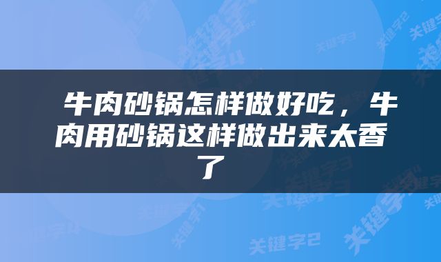  牛肉砂锅怎样做好吃，牛肉用砂锅这样做出来太香了 