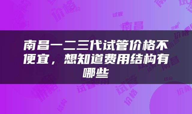 南昌一二三代试管价格不便宜，想知道费用结构有哪些