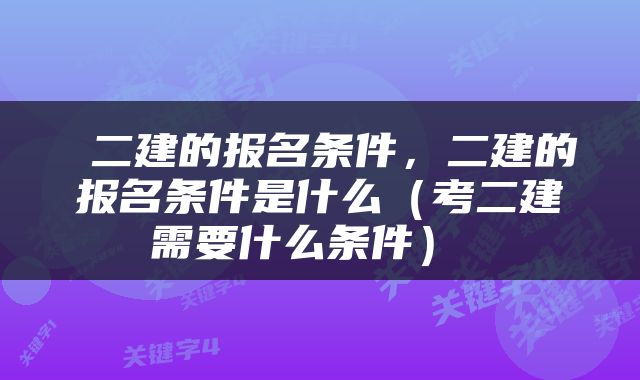  二建的报名条件，二建的报名条件是什么（考二建需要什么条件） 